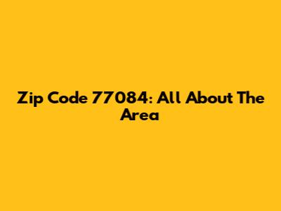 Zip Code 77084: All About The Area