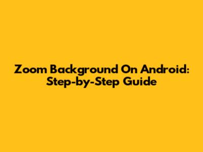 Zoom Background On Android: Step-by-Step Guide