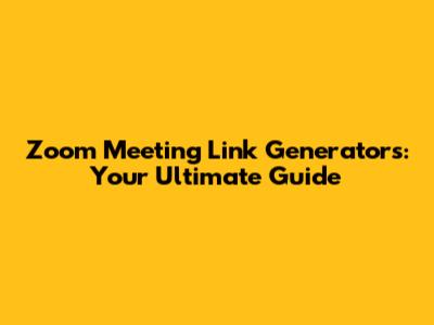 Zoom Meeting Link Generators: Your Ultimate Guide