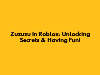 Zuzuzu In Roblox: Unlocking Secrets & Having Fun!